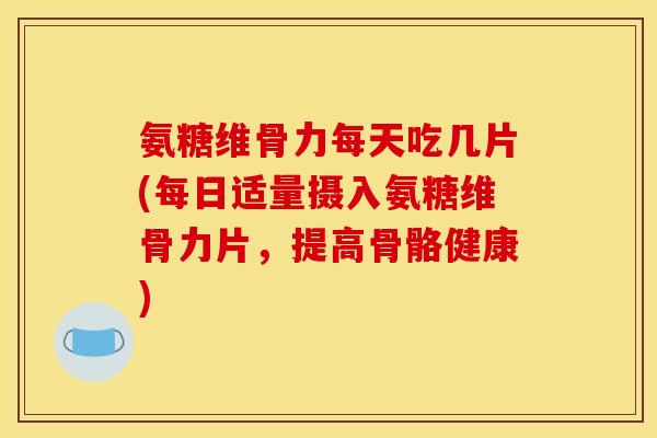 氨糖维骨力每天吃几片(每日适量摄入氨糖维骨力片，提高骨骼健康)