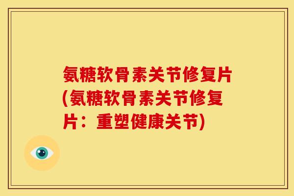 氨糖软骨素关节修复片(氨糖软骨素关节修复片：重塑健康关节)