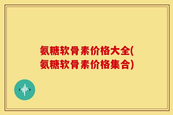 氨糖软骨素价格大全(氨糖软骨素价格集合)