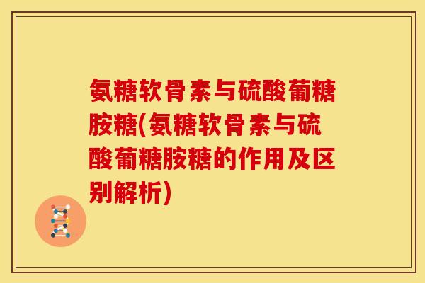 氨糖软骨素与硫酸葡糖胺糖(氨糖软骨素与硫酸葡糖胺糖的作用及区别解析)