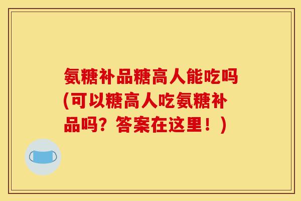 氨糖补品糖高人能吃吗(可以糖高人吃氨糖补品吗？答案在这里！)
