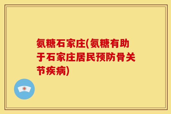 氨糖石家庄(氨糖有助于石家庄居民预防骨关节疾病)