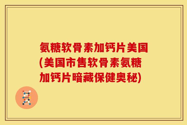 氨糖软骨素加钙片美国(美国市售软骨素氨糖加钙片暗藏保健奥秘)
