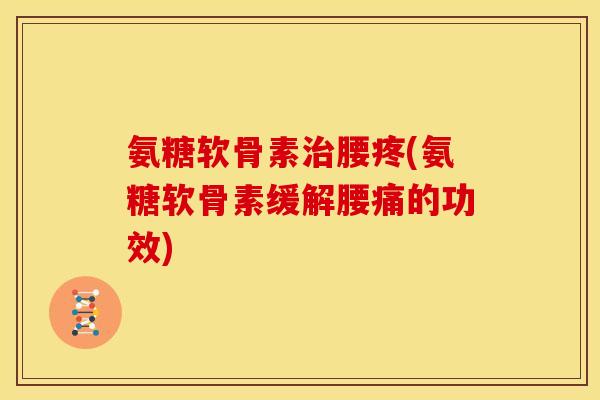 氨糖软骨素治腰疼(氨糖软骨素缓解腰痛的功效)