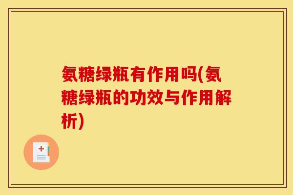 氨糖绿瓶有作用吗(氨糖绿瓶的功效与作用解析)-第1张图片-关节骑士 氨糖绿瓶有作用吗(氨糖绿瓶的功效与作用解析)-第1张图片-关节骑士
