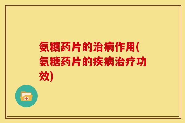 氨糖药片的治病作用(氨糖药片的疾病治疗功效)-第1张图片-关节骑士