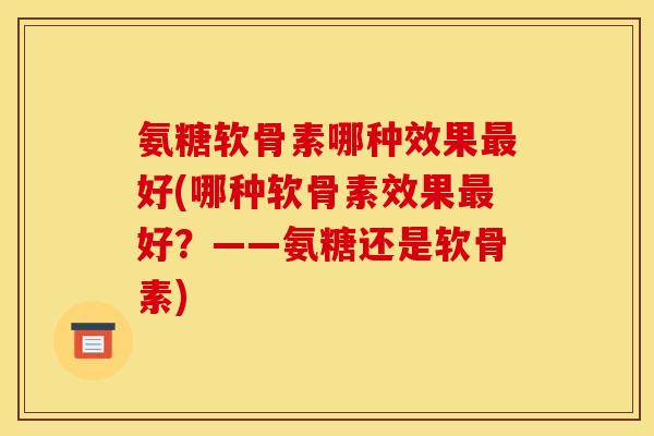 氨糖软骨素哪种效果最好(哪种软骨素效果最好？——氨糖还是软骨素)