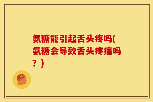 氨糖能引起舌头疼吗(氨糖会导致舌头疼痛吗？)