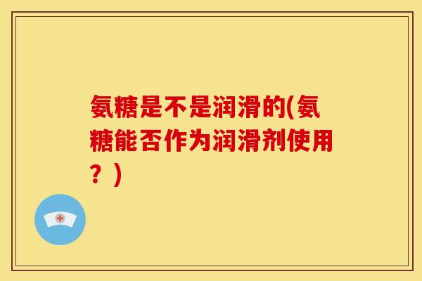 氨糖是不是润滑的(氨糖能否作为润滑剂使用？)-第1张图片-关节骑士