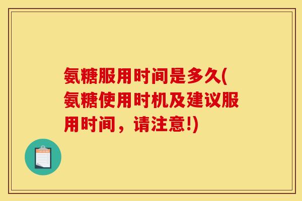 氨糖服用时间是多久(氨糖使用时机及建议服用时间，请注意!)