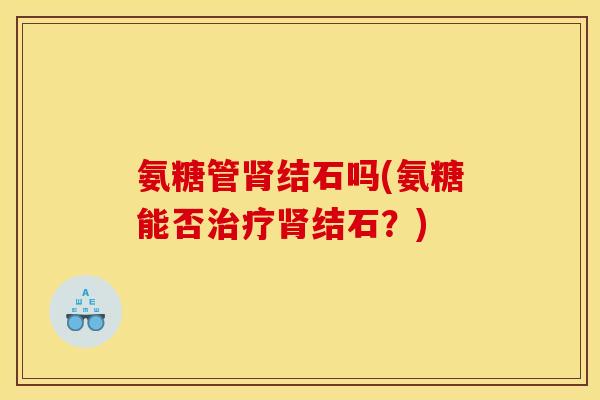 氨糖管肾结石吗(氨糖能否治疗肾结石？)
