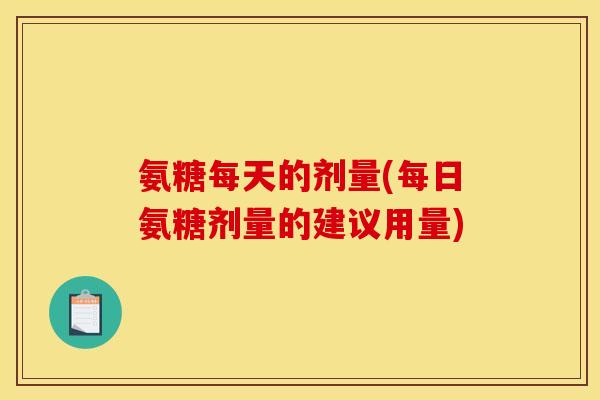 氨糖每天的剂量(每日氨糖剂量的建议用量)