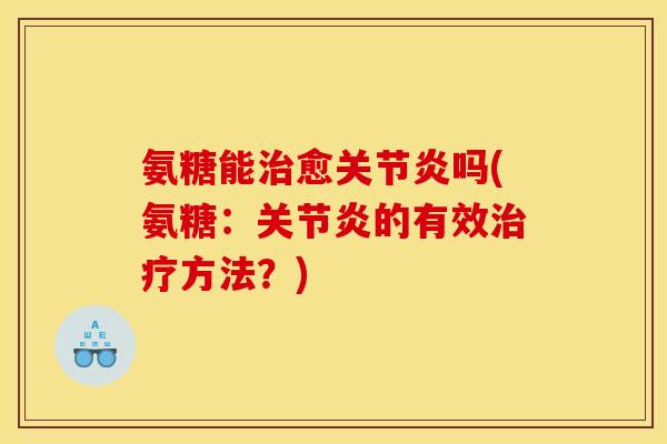 氨糖能治愈关节炎吗(氨糖：关节炎的有效治疗方法？)