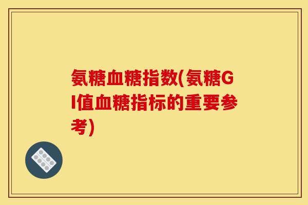 氨糖血糖指数(氨糖GI值血糖指标的重要参考)-第1张图片-关节骑士