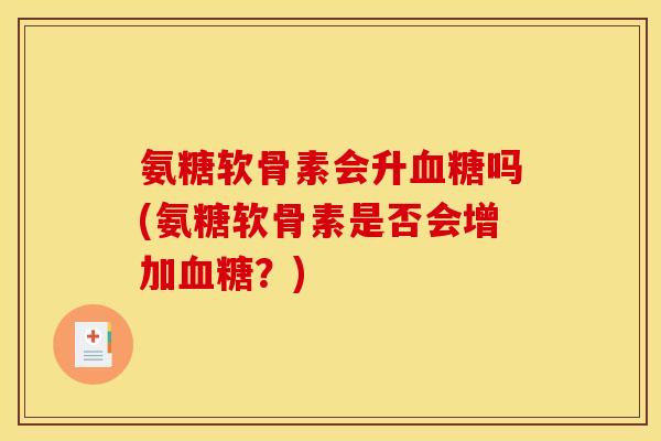 氨糖软骨素会升血糖吗(氨糖软骨素是否会增加血糖？)-第1张图片-关节骑士