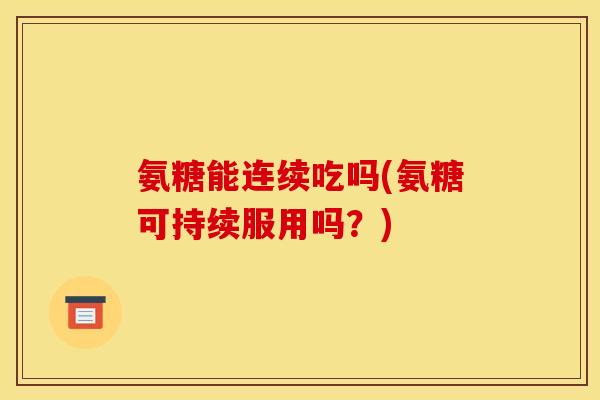 氨糖能连续吃吗(氨糖可持续服用吗？)