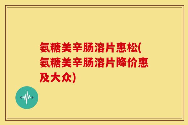 氨糖美辛肠溶片惠松(氨糖美辛肠溶片降价惠及大众)