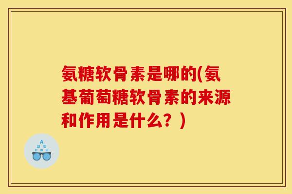 氨糖软骨素是哪的(氨基葡萄糖软骨素的来源和作用是什么？)