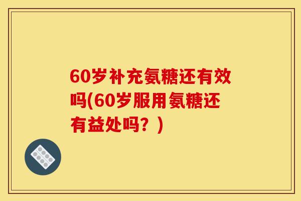 60岁补充氨糖还有效吗(60岁服用氨糖还有益处吗?)-第1张图片-关节骑士 60岁补充氨糖还有效吗(60岁服用氨糖还有益处吗?)-第1张图片-关节骑士