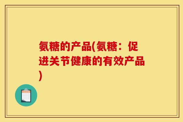 氨糖的产品(氨糖：促进关节健康的有效产品)