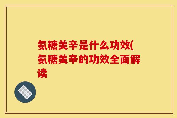 氨糖美辛是什么功效(氨糖美辛的功效全面解读