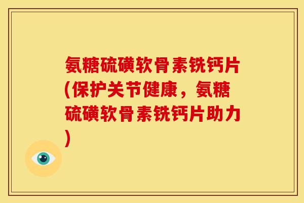 氨糖硫磺软骨素铣钙片(保护关节健康，氨糖硫磺软骨素铣钙片助力)