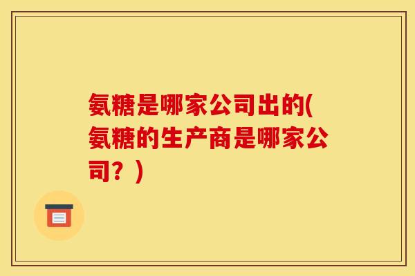 氨糖是哪家公司出的(氨糖的生产商是哪家公司？)