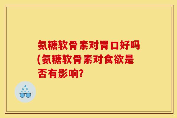 氨糖软骨素对胃口好吗(氨糖软骨素对食欲是否有影响？