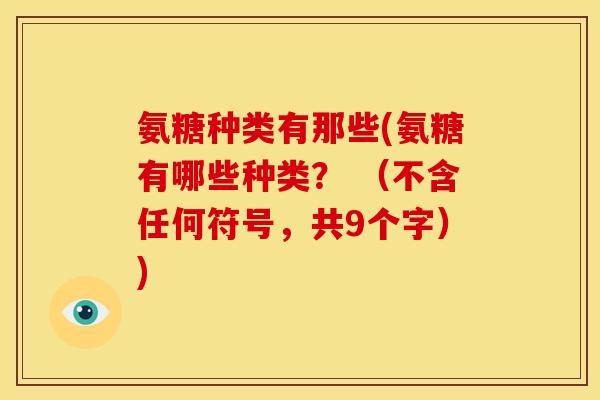 氨糖种类有那些(氨糖有哪些种类？ （不含任何符号，共9个字）)