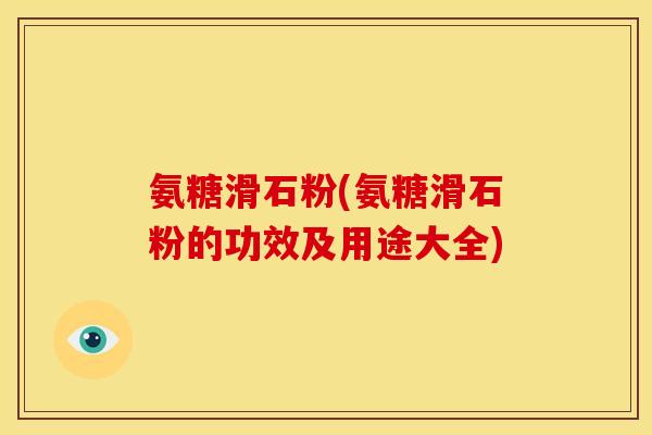 氨糖滑石粉(氨糖滑石粉的功效及用途大全)