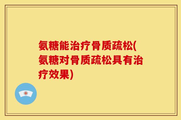 氨糖能治疗骨质疏松(氨糖对骨质疏松具有治疗效果)