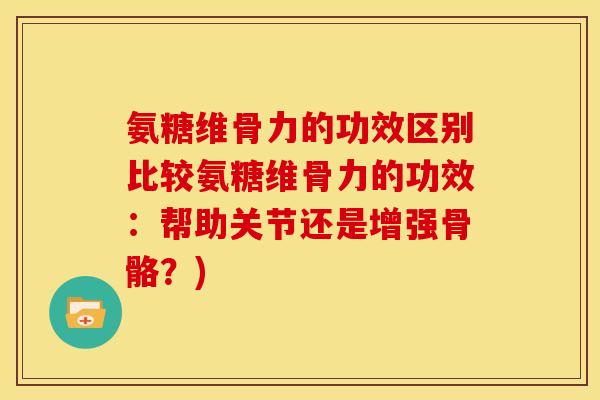 氨糖维骨力的功效区别比较氨糖维骨力的功效:帮助关节还是增强骨骼?)-第1张图片-关节骑士 氨糖维骨力的功效区别比较氨糖维骨力的功效:帮助关节还是增强骨骼?)-第1张图片-关节骑士