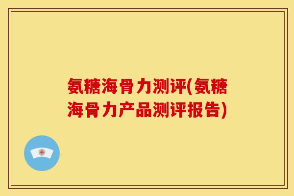 氨糖海骨力测评(氨糖海骨力产品测评报告)