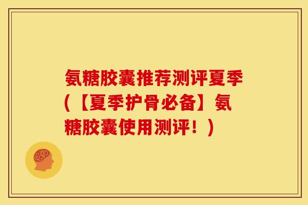 氨糖胶囊推荐测评夏季(【夏季护骨必备】氨糖胶囊使用测评！)