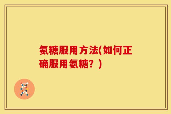 氨糖服用方法(如何正确服用氨糖？)