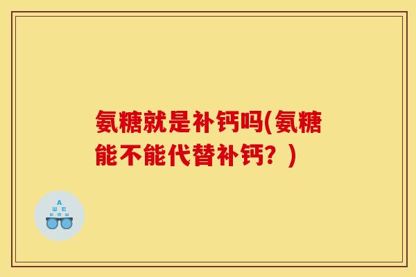 氨糖就是补钙吗(氨糖能不能代替补钙？)