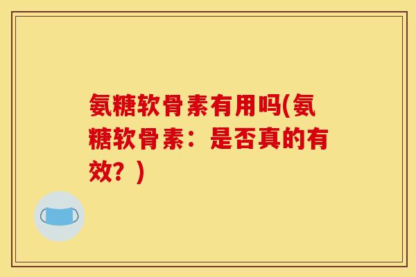 氨糖软骨素有用吗(氨糖软骨素：是否真的有效？)
