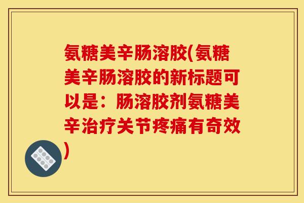 氨糖美辛肠溶胶(氨糖美辛肠溶胶的新标题可以是：肠溶胶剂氨糖美辛治疗关节疼痛有奇效)