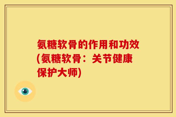 氨糖软骨的作用和功效(氨糖软骨：关节健康保护大师)