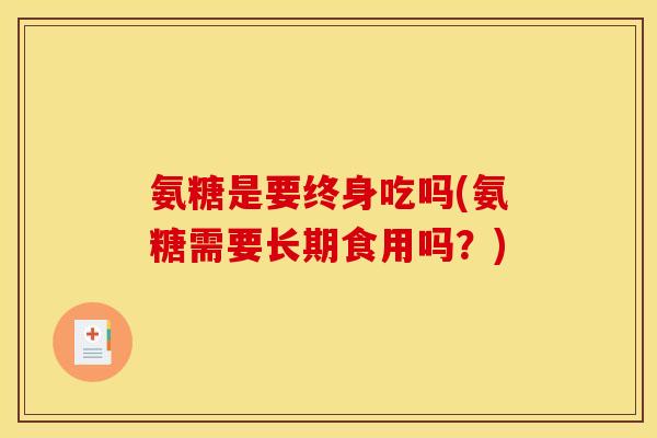 氨糖是要终身吃吗(氨糖需要长期食用吗？)
