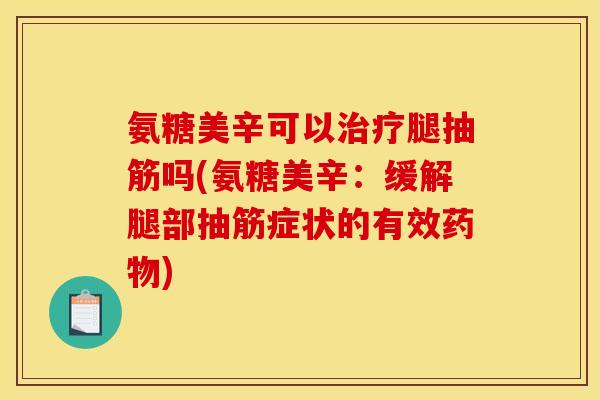 氨糖美辛可以治疗腿抽筋吗(氨糖美辛：缓解腿部抽筋症状的有效药物)