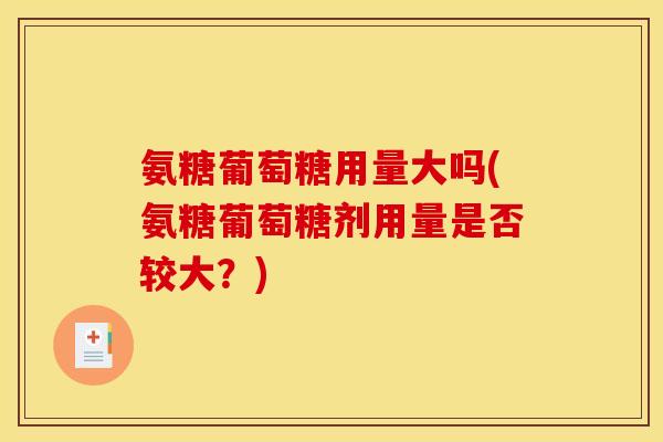 氨糖葡萄糖用量大吗(氨糖葡萄糖剂用量是否较大？)