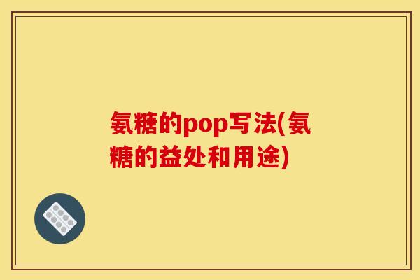 氨糖的pop写法(氨糖的益处和用途)