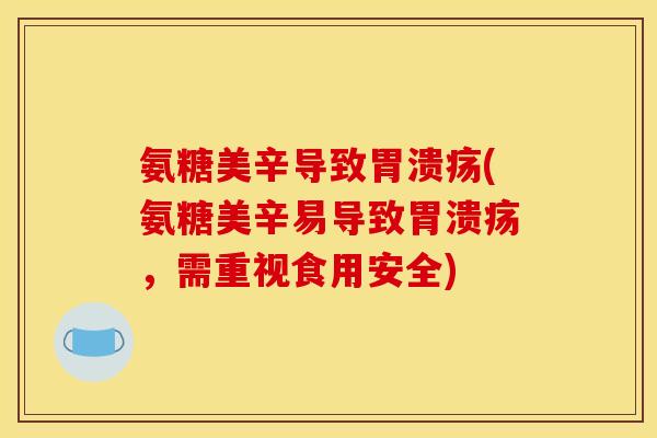 氨糖美辛导致胃溃疡(氨糖美辛易导致胃溃疡，需重视食用安全)