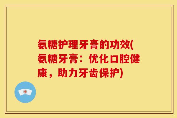 氨糖护理牙膏的功效(氨糖牙膏：优化口腔健康，助力牙齿保护)