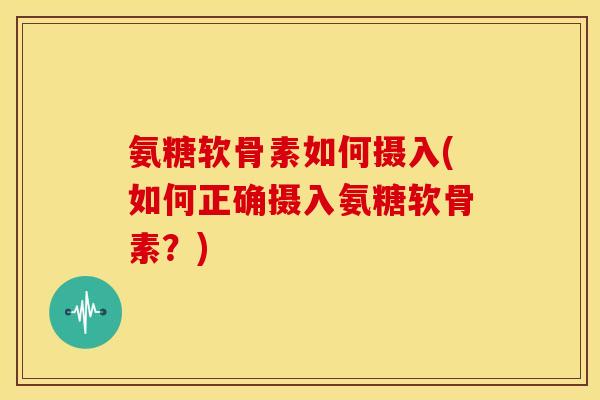 氨糖软骨素如何摄入(如何正确摄入氨糖软骨素？)