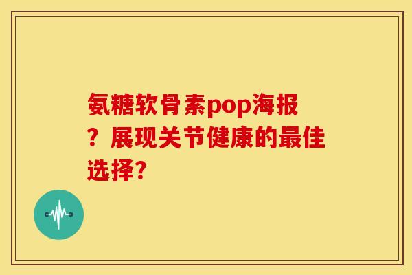 氨糖软骨素pop海报？展现关节健康的最佳选择？