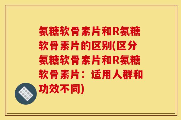 氨糖软骨素片和R氨糖软骨素片的区别(区分氨糖软骨素片和R氨糖软骨素片:适用人群和功效不同)-第1张图片-关节骑士 氨糖软骨素片和R氨糖软骨素片的区别(区分氨糖软骨素片和R氨糖软骨素片:适用人群和功效不同)-第1张图片-关节骑士
