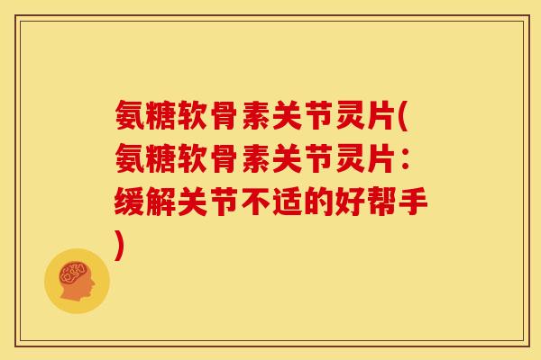氨糖软骨素关节灵片(氨糖软骨素关节灵片：缓解关节不适的好帮手)