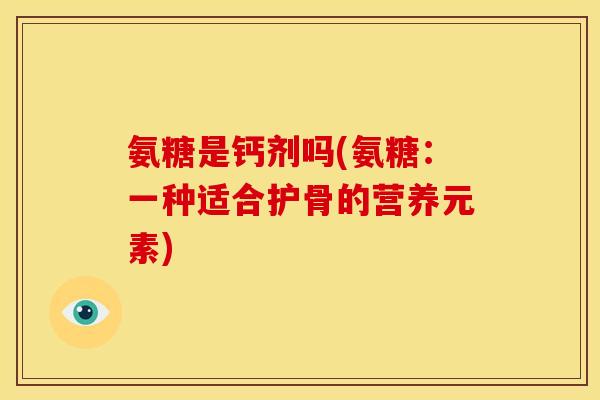 氨糖是钙剂吗(氨糖:一种适合护骨的营养元素)-第1张图片-关节骑士 氨糖是钙剂吗(氨糖:一种适合护骨的营养元素)-第1张图片-关节骑士
